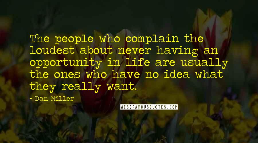 Dan Miller Quotes: The people who complain the loudest about never having an opportunity in life are usually the ones who have no idea what they really want.