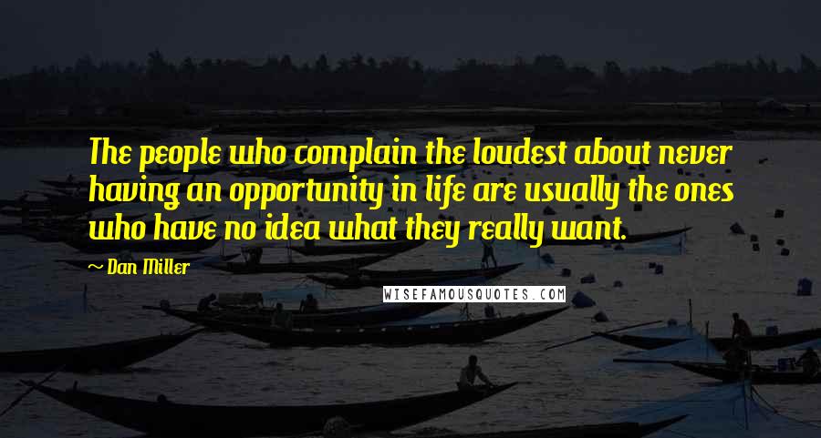 Dan Miller Quotes: The people who complain the loudest about never having an opportunity in life are usually the ones who have no idea what they really want.