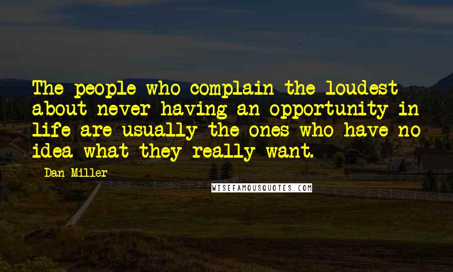 Dan Miller Quotes: The people who complain the loudest about never having an opportunity in life are usually the ones who have no idea what they really want.