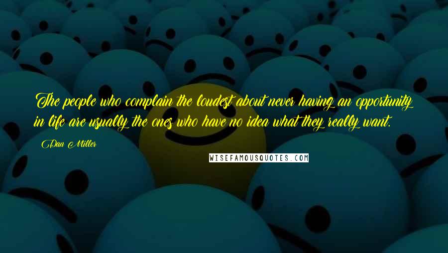 Dan Miller Quotes: The people who complain the loudest about never having an opportunity in life are usually the ones who have no idea what they really want.