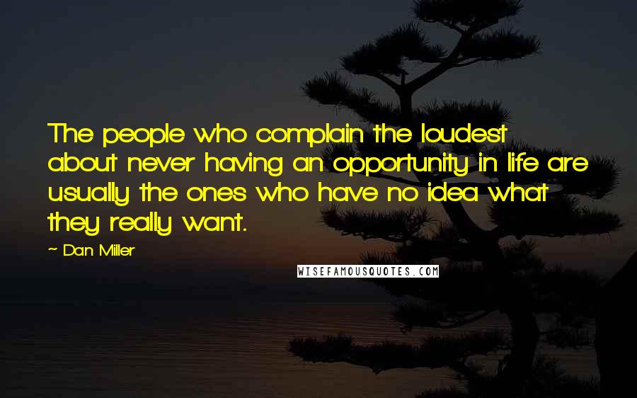 Dan Miller Quotes: The people who complain the loudest about never having an opportunity in life are usually the ones who have no idea what they really want.