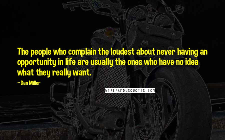 Dan Miller Quotes: The people who complain the loudest about never having an opportunity in life are usually the ones who have no idea what they really want.