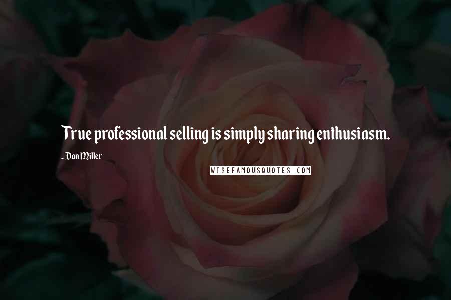 Dan Miller Quotes: True professional selling is simply sharing enthusiasm.