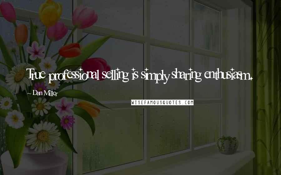 Dan Miller Quotes: True professional selling is simply sharing enthusiasm.