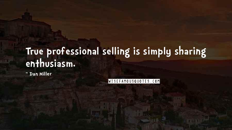 Dan Miller Quotes: True professional selling is simply sharing enthusiasm.