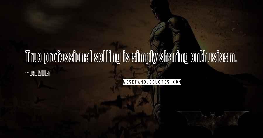 Dan Miller Quotes: True professional selling is simply sharing enthusiasm.