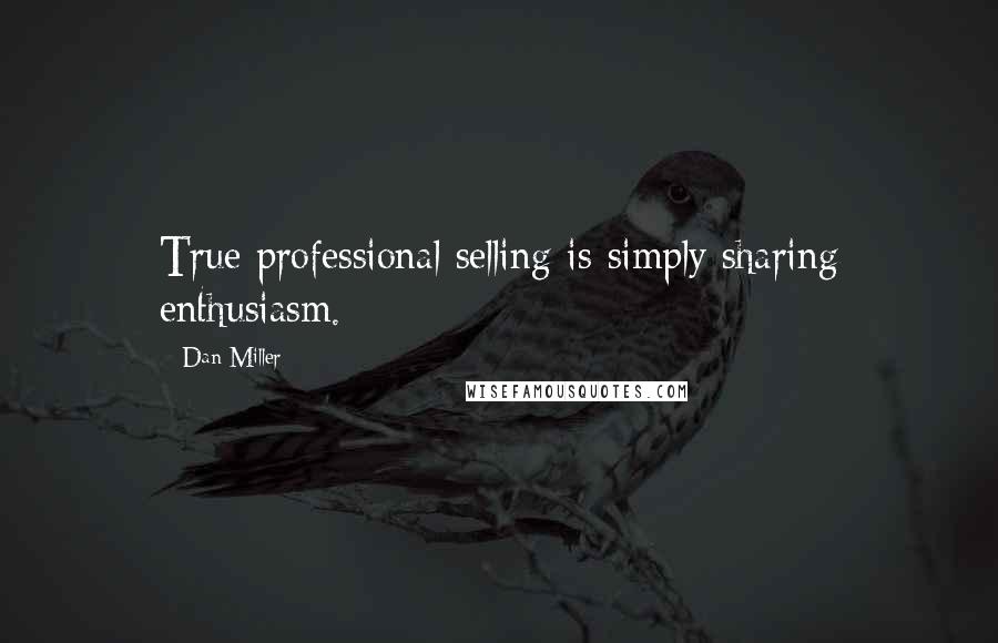 Dan Miller Quotes: True professional selling is simply sharing enthusiasm.