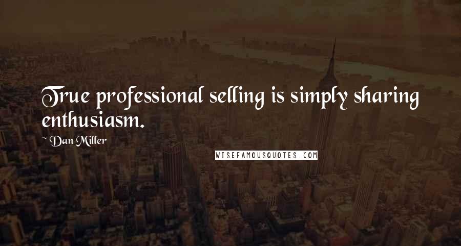 Dan Miller Quotes: True professional selling is simply sharing enthusiasm.