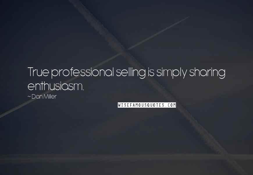 Dan Miller Quotes: True professional selling is simply sharing enthusiasm.