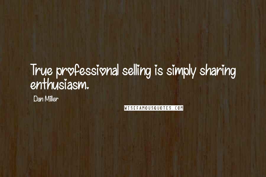 Dan Miller Quotes: True professional selling is simply sharing enthusiasm.