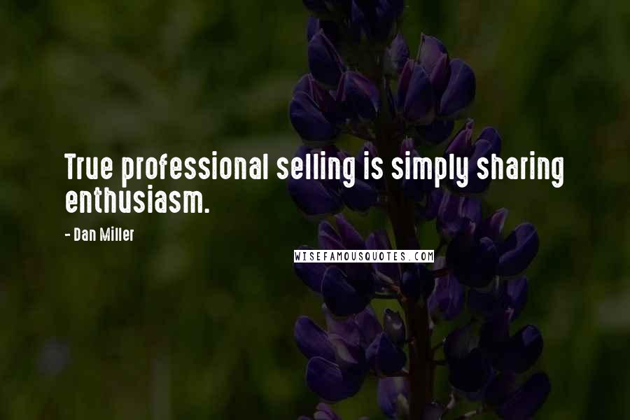 Dan Miller Quotes: True professional selling is simply sharing enthusiasm.