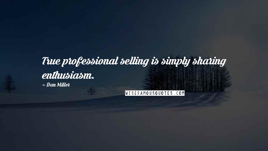 Dan Miller Quotes: True professional selling is simply sharing enthusiasm.