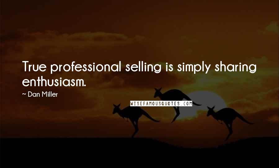 Dan Miller Quotes: True professional selling is simply sharing enthusiasm.