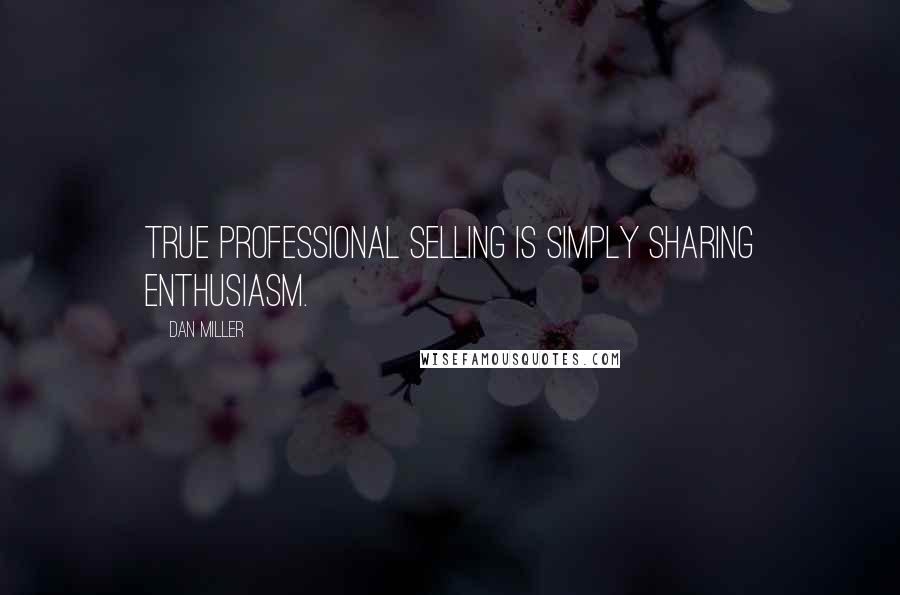 Dan Miller Quotes: True professional selling is simply sharing enthusiasm.