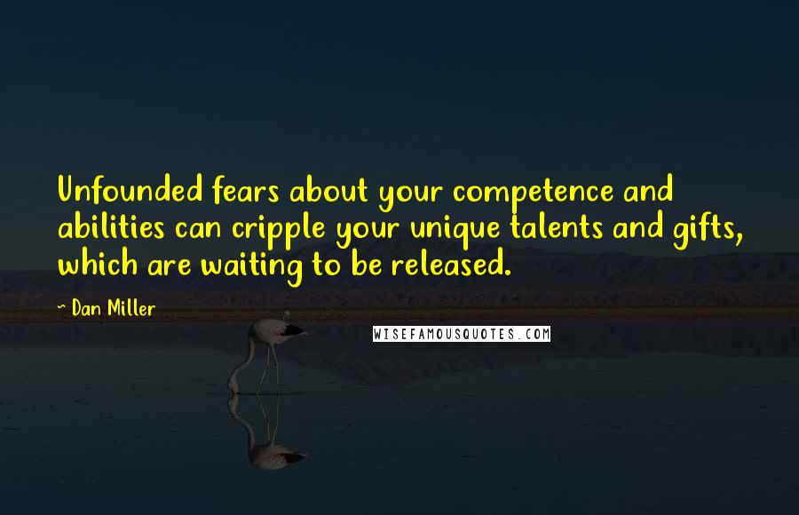 Dan Miller Quotes: Unfounded fears about your competence and abilities can cripple your unique talents and gifts, which are waiting to be released.