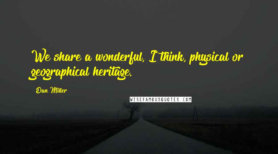 Dan Miller Quotes: We share a wonderful, I think, physical or geographical heritage.