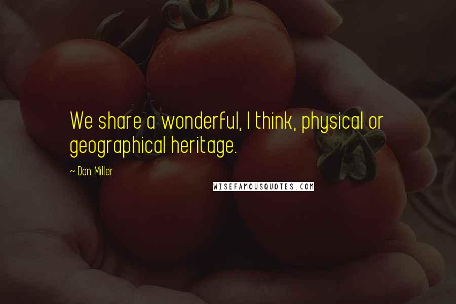 Dan Miller Quotes: We share a wonderful, I think, physical or geographical heritage.