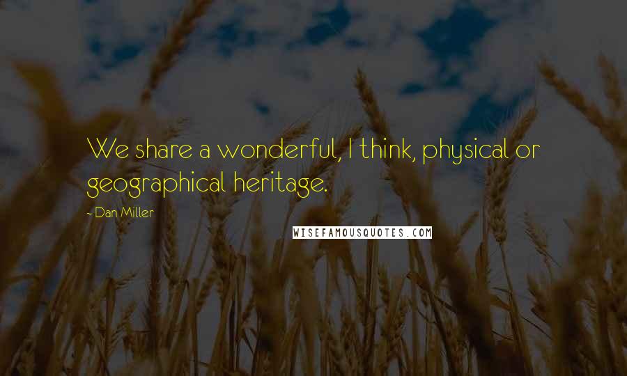 Dan Miller Quotes: We share a wonderful, I think, physical or geographical heritage.