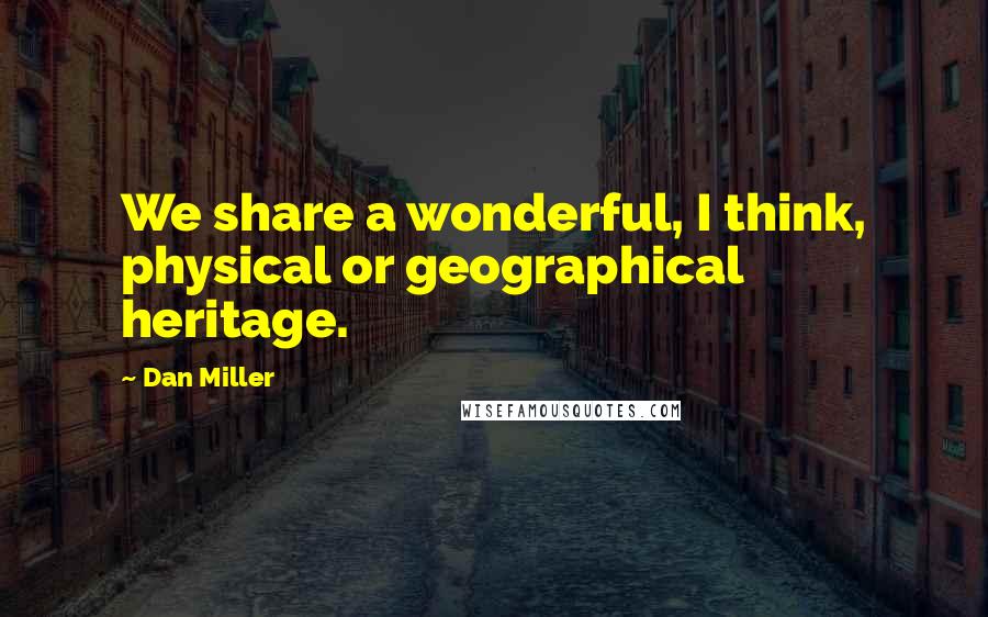 Dan Miller Quotes: We share a wonderful, I think, physical or geographical heritage.