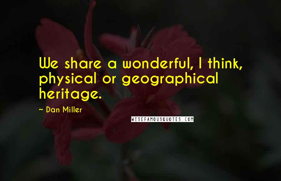 Dan Miller Quotes: We share a wonderful, I think, physical or geographical heritage.