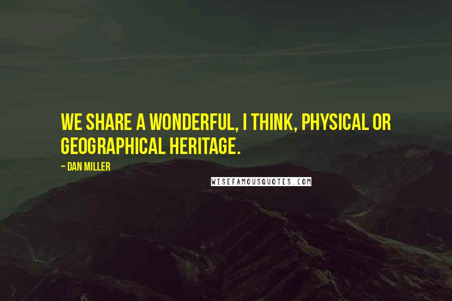 Dan Miller Quotes: We share a wonderful, I think, physical or geographical heritage.