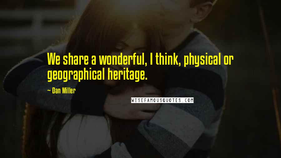 Dan Miller Quotes: We share a wonderful, I think, physical or geographical heritage.