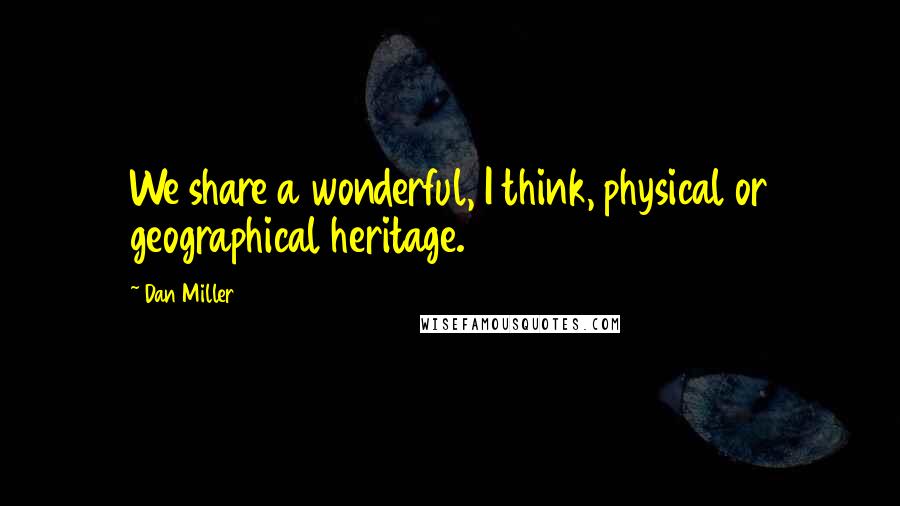 Dan Miller Quotes: We share a wonderful, I think, physical or geographical heritage.