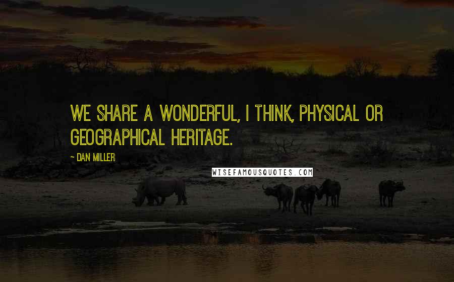 Dan Miller Quotes: We share a wonderful, I think, physical or geographical heritage.