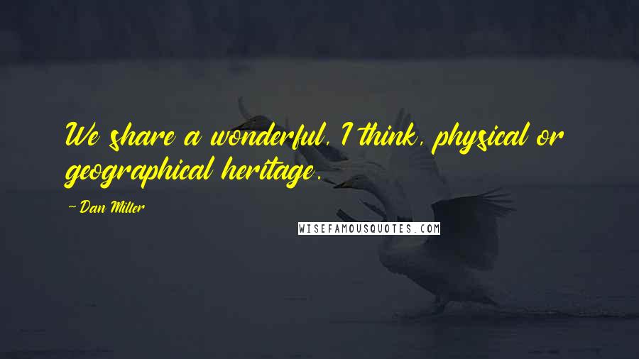 Dan Miller Quotes: We share a wonderful, I think, physical or geographical heritage.