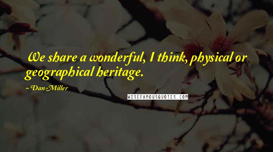 Dan Miller Quotes: We share a wonderful, I think, physical or geographical heritage.