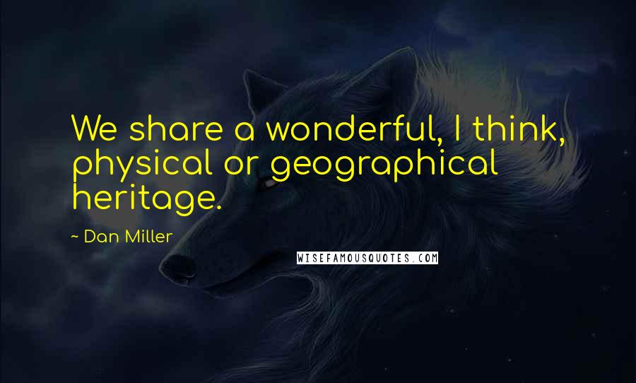 Dan Miller Quotes: We share a wonderful, I think, physical or geographical heritage.