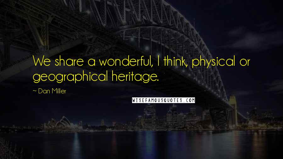 Dan Miller Quotes: We share a wonderful, I think, physical or geographical heritage.