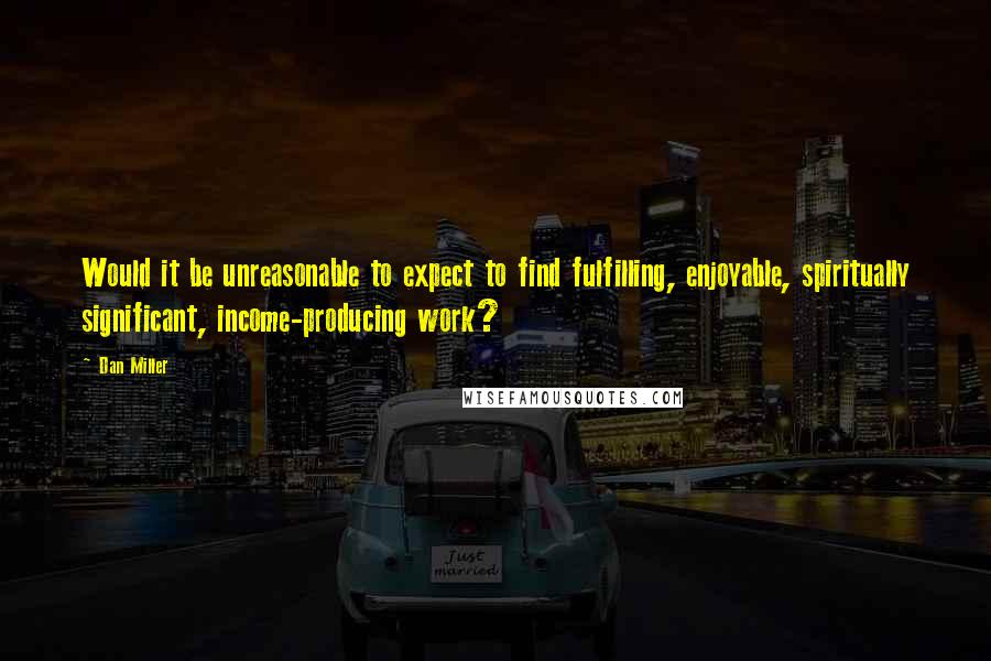 Dan Miller Quotes: Would it be unreasonable to expect to find fulfilling, enjoyable, spiritually significant, income-producing work?