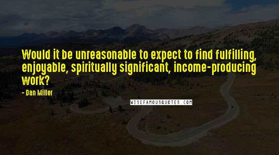 Dan Miller Quotes: Would it be unreasonable to expect to find fulfilling, enjoyable, spiritually significant, income-producing work?