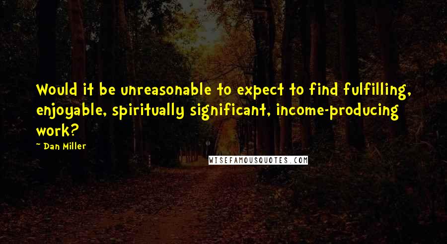 Dan Miller Quotes: Would it be unreasonable to expect to find fulfilling, enjoyable, spiritually significant, income-producing work?