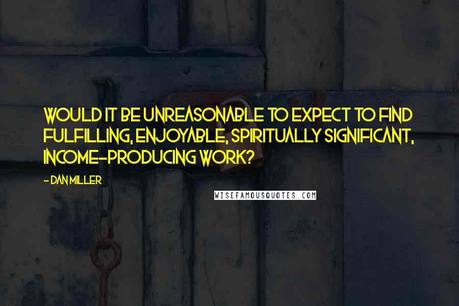 Dan Miller Quotes: Would it be unreasonable to expect to find fulfilling, enjoyable, spiritually significant, income-producing work?