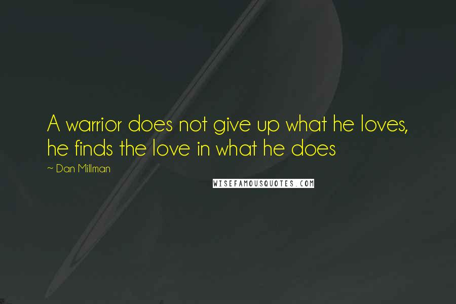 Dan Millman Quotes: A warrior does not give up what he loves, he finds the love in what he does