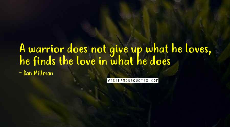 Dan Millman Quotes: A warrior does not give up what he loves, he finds the love in what he does