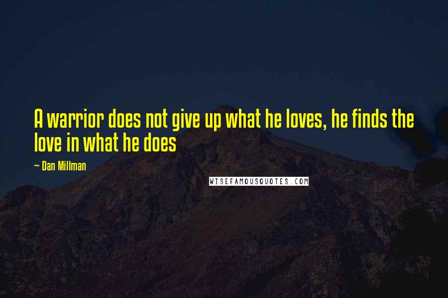 Dan Millman Quotes: A warrior does not give up what he loves, he finds the love in what he does