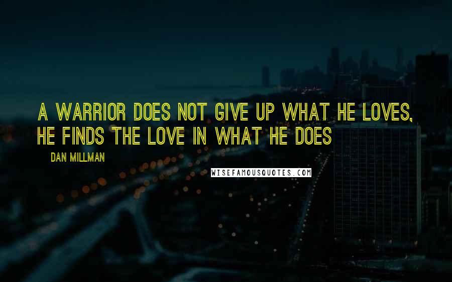 Dan Millman Quotes: A warrior does not give up what he loves, he finds the love in what he does