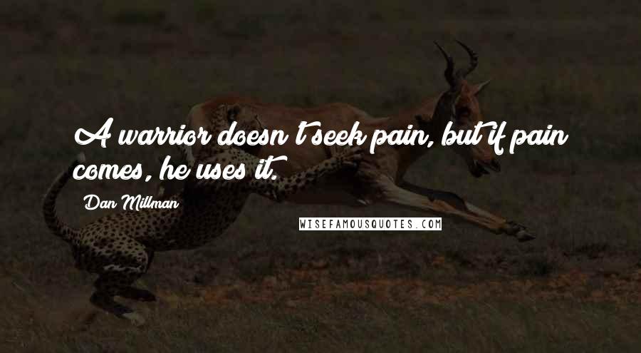 Dan Millman Quotes: A warrior doesn't seek pain, but if pain comes, he uses it.