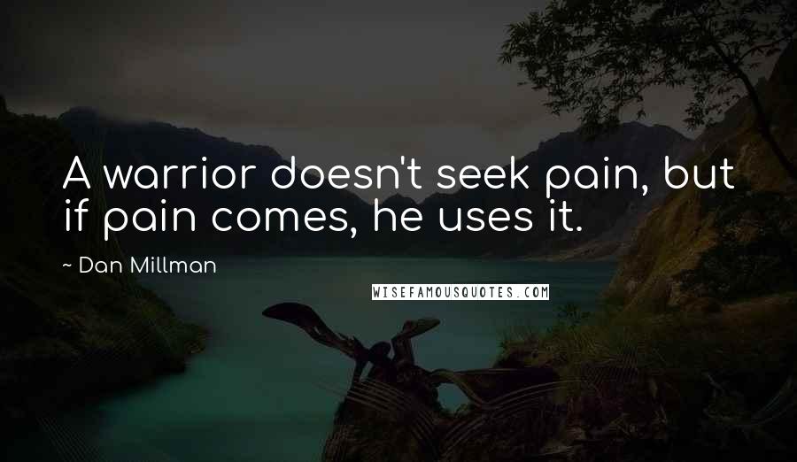 Dan Millman Quotes: A warrior doesn't seek pain, but if pain comes, he uses it.