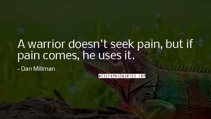 Dan Millman Quotes: A warrior doesn't seek pain, but if pain comes, he uses it.