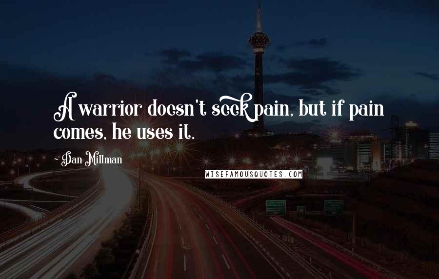 Dan Millman Quotes: A warrior doesn't seek pain, but if pain comes, he uses it.