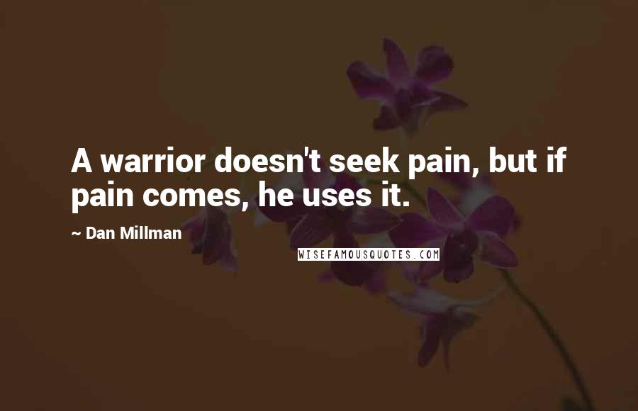 Dan Millman Quotes: A warrior doesn't seek pain, but if pain comes, he uses it.