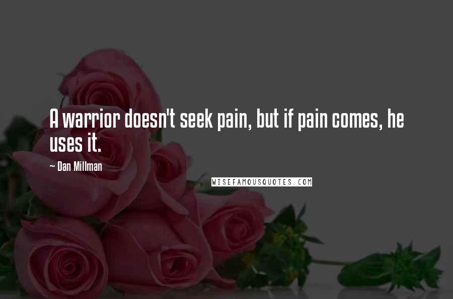 Dan Millman Quotes: A warrior doesn't seek pain, but if pain comes, he uses it.