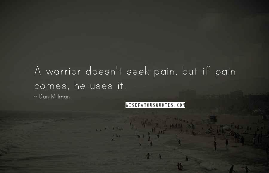 Dan Millman Quotes: A warrior doesn't seek pain, but if pain comes, he uses it.