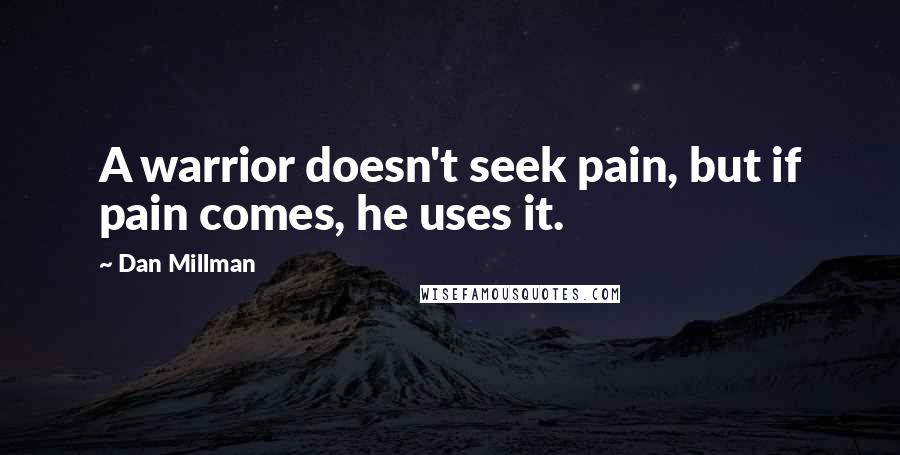 Dan Millman Quotes: A warrior doesn't seek pain, but if pain comes, he uses it.