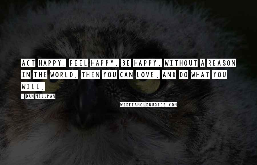 Dan Millman Quotes: Act happy, feel happy, be happy, without a reason in the world. Then you can love, and do what you will.