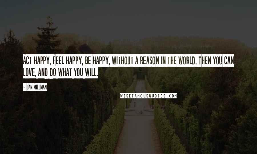 Dan Millman Quotes: Act happy, feel happy, be happy, without a reason in the world. Then you can love, and do what you will.